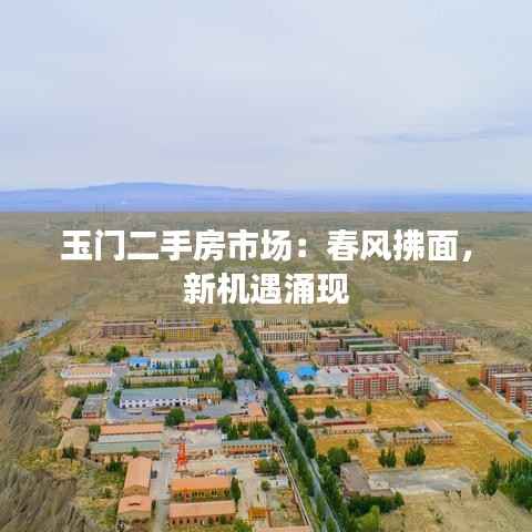 玉门二手房市场:春风拂面,新机遇涌现