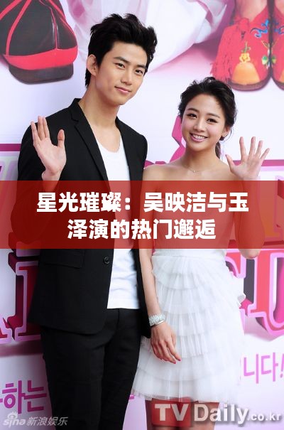 星光璀璨:吴映洁与玉泽演的热门邂逅