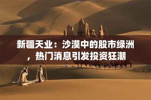 新疆天业:沙漠中的股市绿洲,热门消息引发投资狂潮