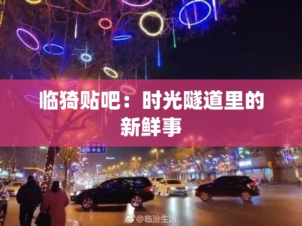 临猗贴吧:时光隧道里的新鲜事