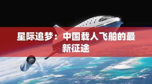 星际追梦：中国载人飞船的最新征途