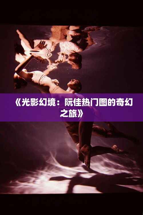 《光影幻境：阮佳热门图的奇幻之旅》