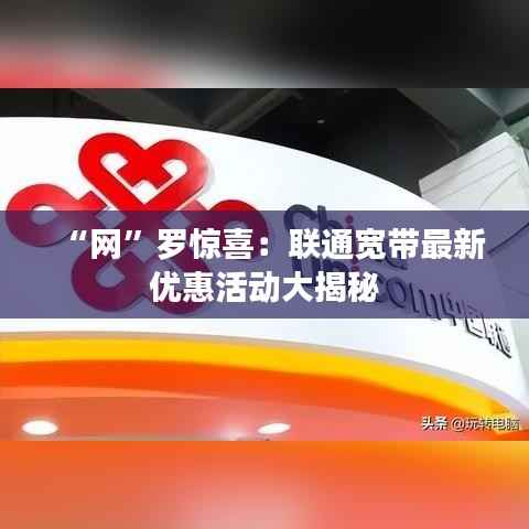 “网”罗惊喜:联通宽带最新优惠活动大揭秘