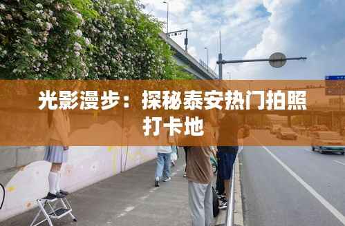 光影漫步：探秘泰安热门拍照打卡地