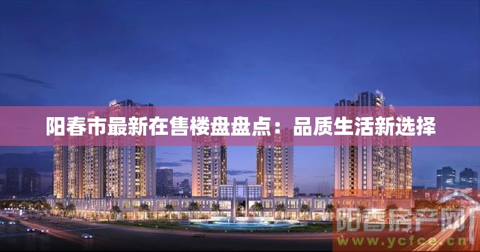阳春市最新在售楼盘盘点：品质生活新选择