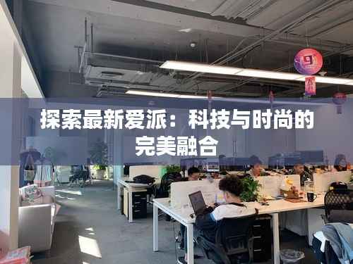 探索最新爱派:科技与时尚的完美融合