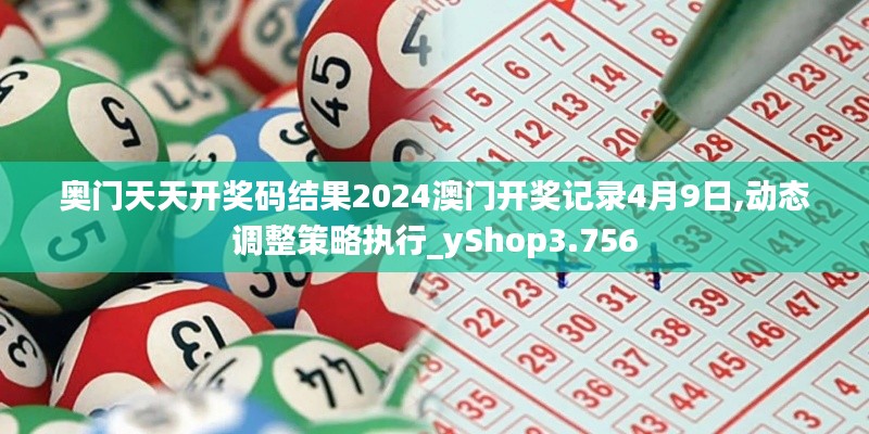 奥门天天开奖码结果2024澳门开奖记录4月9日,动态调整策略执行_yShop3.756