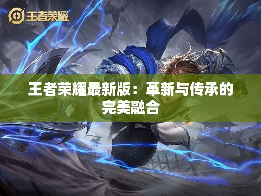 王者荣耀最新版:革新与传承的完美融合