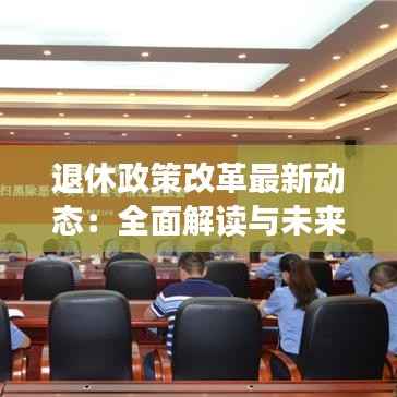 退休政策改革最新动态:全面解读与未来展望