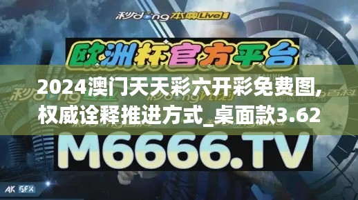 2024澳门天天彩六开彩免费图,权威诠释推进方式_桌面款3.623