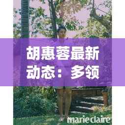 胡惠蓉最新动态:多领域发展,展现独特魅力