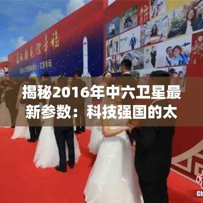 揭秘2016年中六卫星最新参数:科技强国的太空足迹