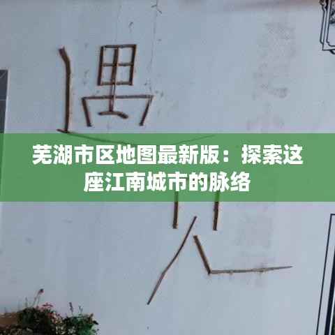 芜湖市区地图最新版:探索这座江南城市的脉络