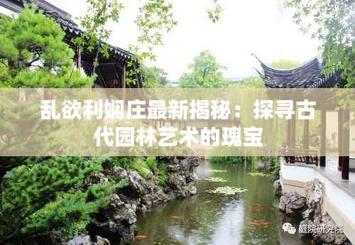 乱欲利娴庄最新揭秘:探寻古代园林艺术的瑰宝