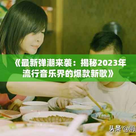 《最新弹潮来袭:揭秘2023年流行音乐界的爆款新歌》