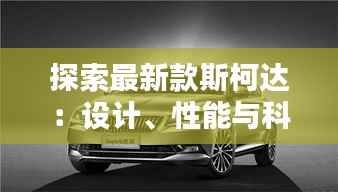 探索最新款斯柯达:设计、性能与科技的完美融合