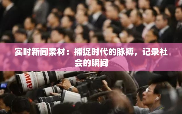 实时新闻素材：捕捉时代的脉搏，记录社会的瞬间