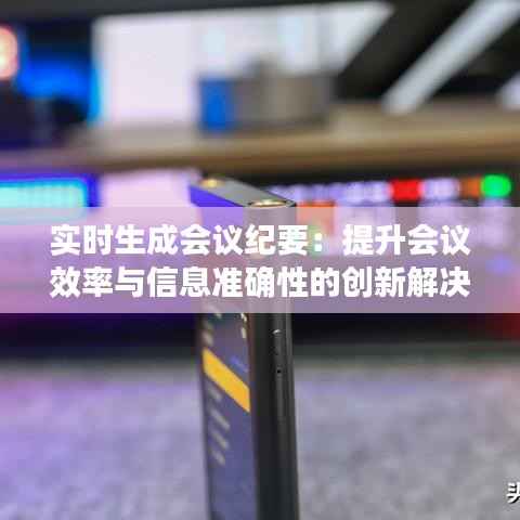 实时生成会议纪要:提升会议效率与信息准确性的创新解决方案
