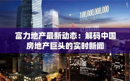 富力地产最新动态：解码中国房地产巨头的实时新闻