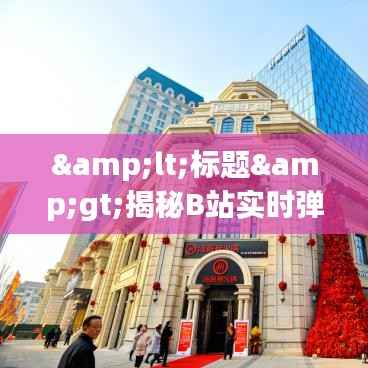 <标题>揭秘B站实时弹幕看不到评论的神秘面纱</标题>