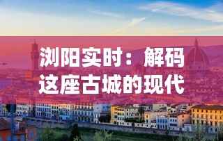 浏阳实时:解码这座古城的现代脉动