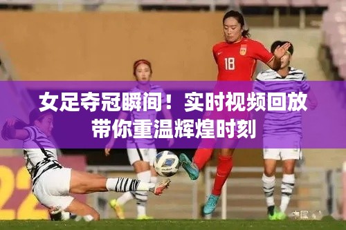 女足夺冠瞬间!实时视频回放带你重温辉煌时刻
