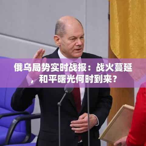 俄乌局势实时战报:战火蔓延,和平曙光何时到来?