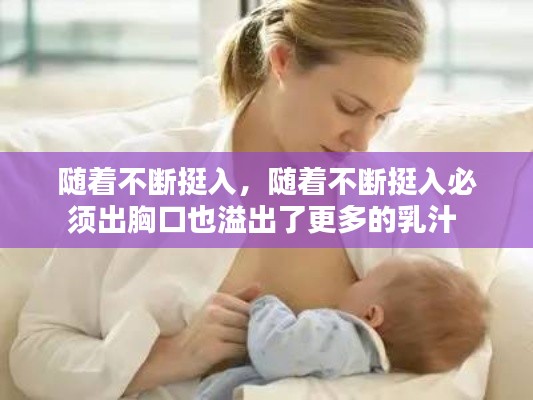 随着不断挺入,随着不断挺入必须出胸口也溢出了更多的乳汁