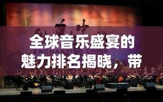 全球音乐盛宴的魅力排名揭晓,带你领略世界音乐现场盛况