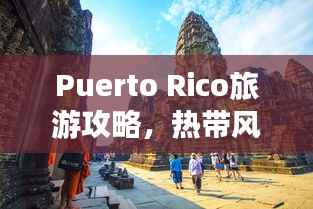 Puerto Rico旅游攻略，热带风情与文化探索之旅