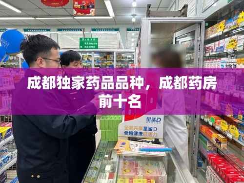 成都独家药品品种,成都药房前十名