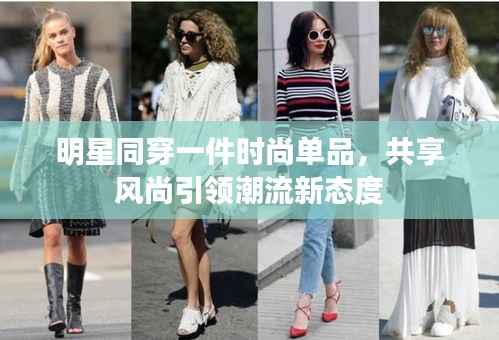 明星同穿一件时尚单品，共享风尚引领潮流新态度