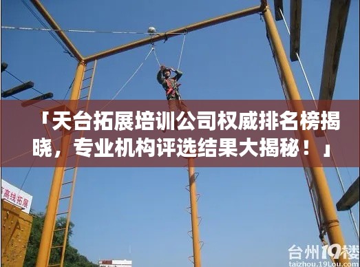 「天台拓展培训公司权威排名榜揭晓,专业机构评选结果大揭秘!」