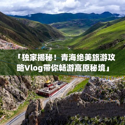 「独家揭秘!青海绝美旅游攻略Vlog带你畅游高原秘境」
