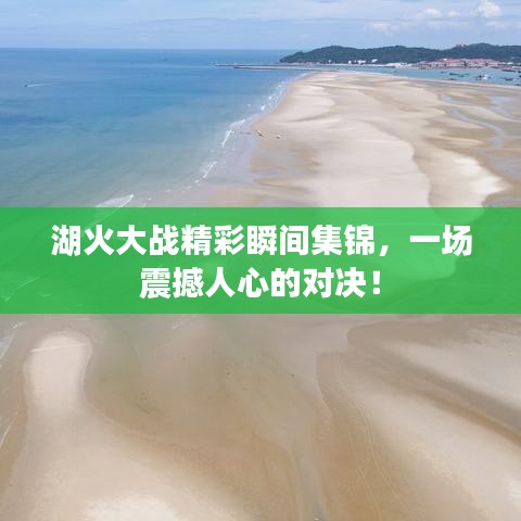 湖火大战精彩瞬间集锦,一场震撼人心的对决!