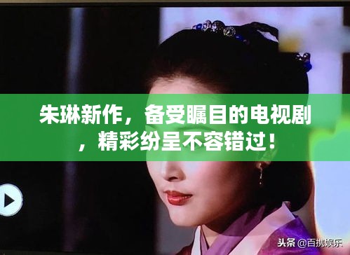 朱琳新作,备受瞩目的电视剧,精彩纷呈不容错过!