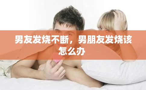 男友发烧不断,男朋友发烧该怎么办