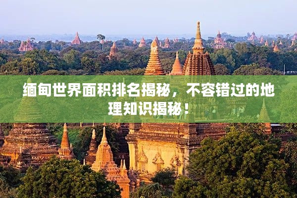 缅甸世界面积排名揭秘，不容错过的地理知识揭秘！