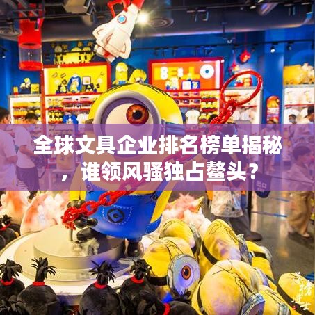 全球文具企业排名榜单揭秘，谁领风骚独占鳌头？