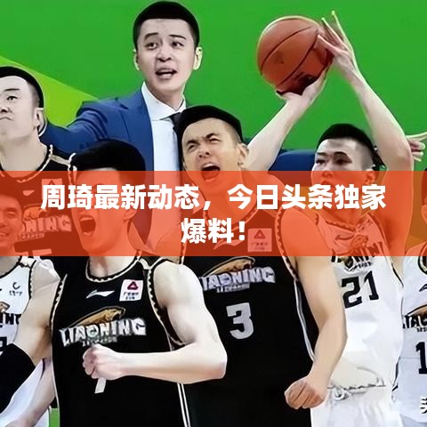 周琦最新动态,今日头条独家爆料!