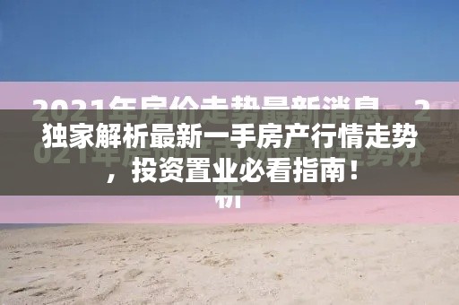 独家解析最新一手房产行情走势，投资置业必看指南！