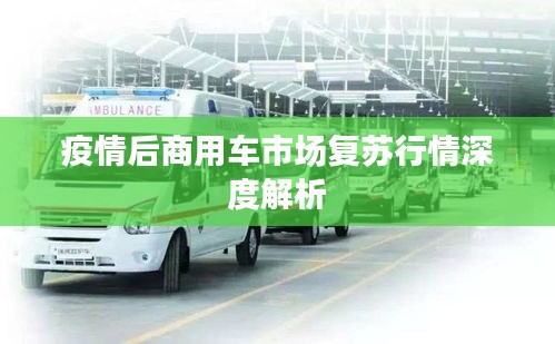 疫情后商用车市场复苏行情深度解析
