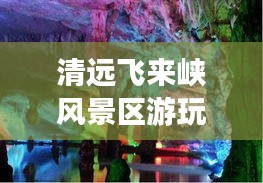 清远飞来峡风景区游玩攻略大全，探秘绝美风光，畅游自然秘境！