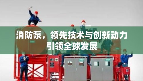 消防泵,领先技术与创新动力引领全球发展