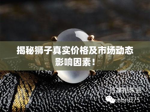 揭秘狮子真实价格及市场动态影响因素！